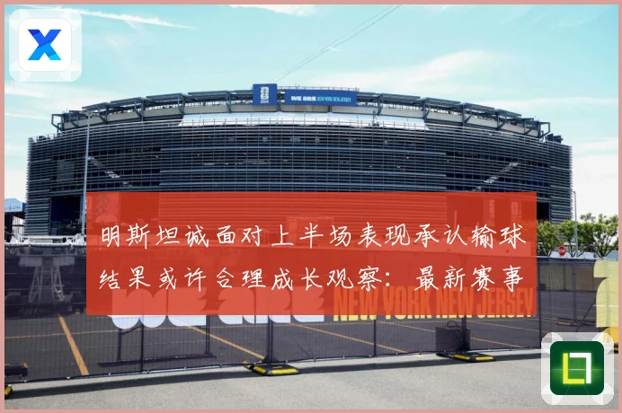 明斯坦诚面对上半场表现承认输球结果或许合理成长观察：最新赛事动态与深度分析