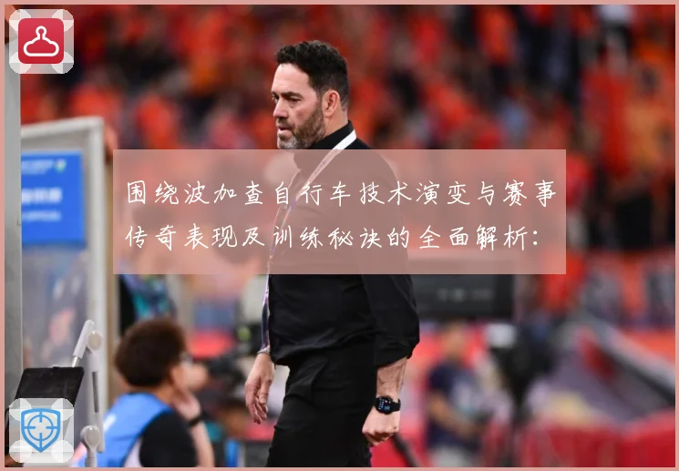 围绕波加查自行车技术演变与赛事传奇表现及训练秘诀的全面解析：最新赛事动态与深度分析