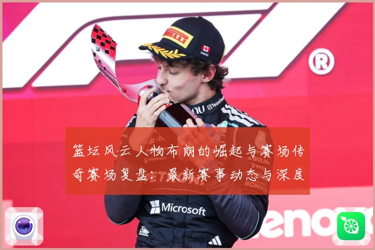 篮坛风云人物布朗的崛起与赛场传奇赛场复盘：最新赛事动态与深度分析