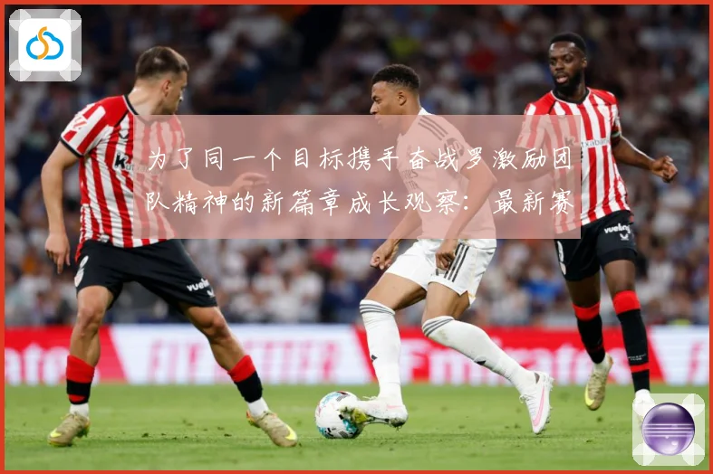为了同一个目标携手奋战罗激励团队精神的新篇章成长观察：最新赛事动态与深度分析