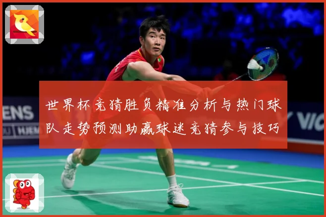 世界杯竞猜胜负精准分析与热门球队走势预测助赢球迷竞猜参与技巧数据研判：最新赛事动态与深度分析