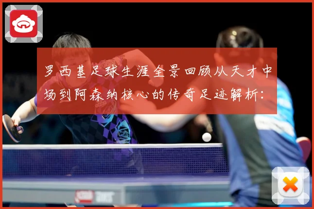 罗西基足球生涯全景回顾从天才中场到阿森纳核心的传奇足迹解析：最新赛事动态与深度分析