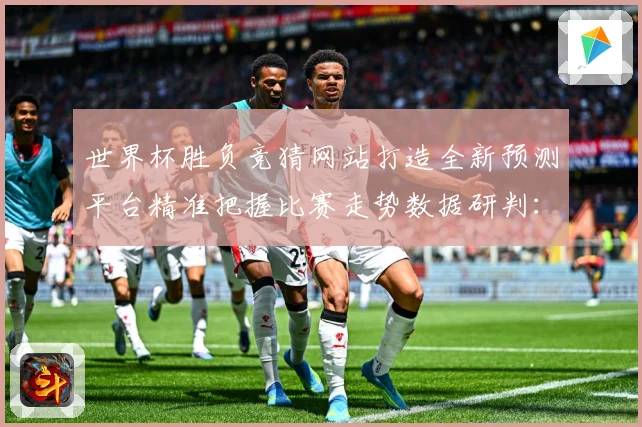 世界杯胜负竞猜网站打造全新预测平台精准把握比赛走势数据研判：最新赛事动态与深度分析