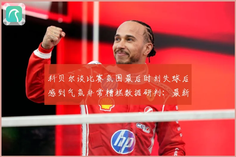科贝尔谈比赛氛围最后时刻失球后感到气氛非常糟糕数据研判：最新赛事动态与深度分析