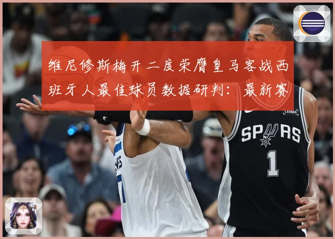 维尼修斯梅开二度荣膺皇马客战西班牙人最佳球员数据研判：最新赛事动态与深度分析