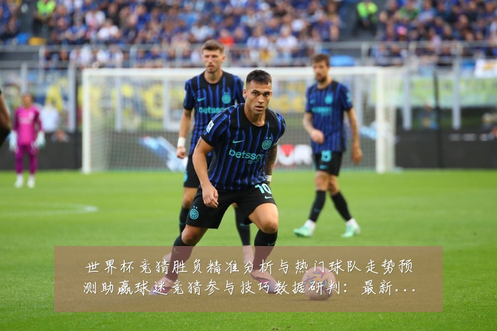 世界杯竞猜胜负精准分析与热门球队走势预测助赢球迷竞猜参与技巧数据研判：最新赛事动态与深度分析