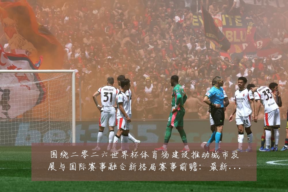 围绕二零二六世界杯体育场建设推动城市发展与国际赛事融合新格局赛事前瞻:最新赛事动态与深度分析