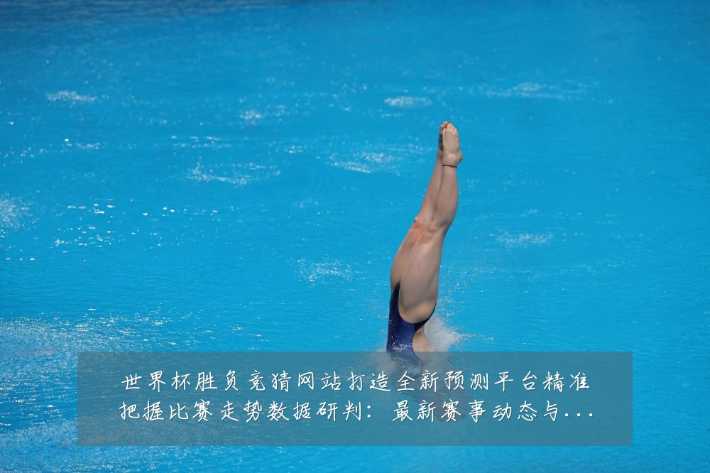 世界杯胜负竞猜网站打造全新预测平台精准把握比赛走势数据研判:最新赛事动态与深度分析