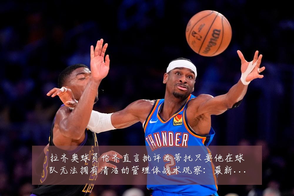 拉齐奥球员伦齐直言批评洛蒂托只要他在球队无法拥有清洁的管理体战术观察:最新赛事动态与深度分析