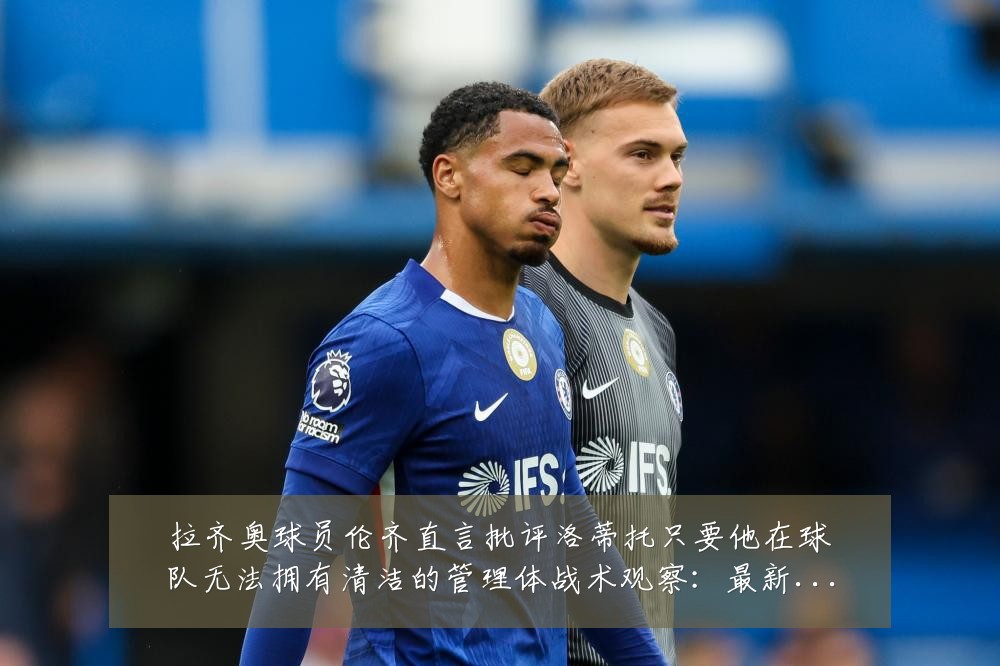 拉齐奥球员伦齐直言批评洛蒂托只要他在球队无法拥有清洁的管理体战术观察:最新赛事动态与深度分析