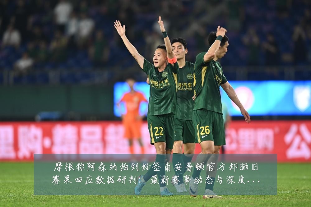 摩根称阿森纳抽到好签南安普顿官方却晒旧赛果回应数据研判:最新赛事动态与深度分析
