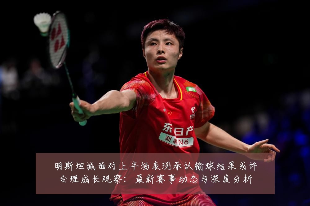 明斯坦诚面对上半场表现承认输球结果或许合理成长观察：最新赛事动态与深度分析