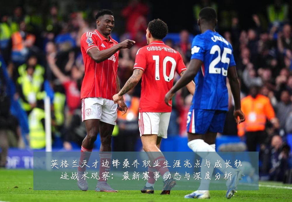 英格兰天才边锋桑乔职业生涯亮点与成长轨迹战术观察:最新赛事动态与深度分析