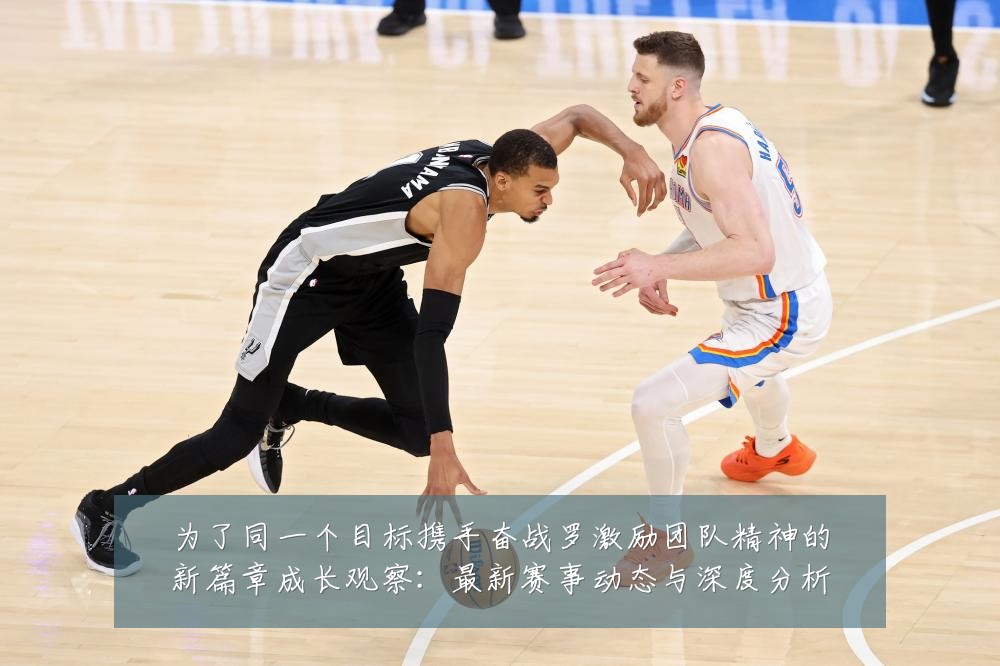 为了同一个目标携手奋战罗激励团队精神的新篇章成长观察：最新赛事动态与深度分析
